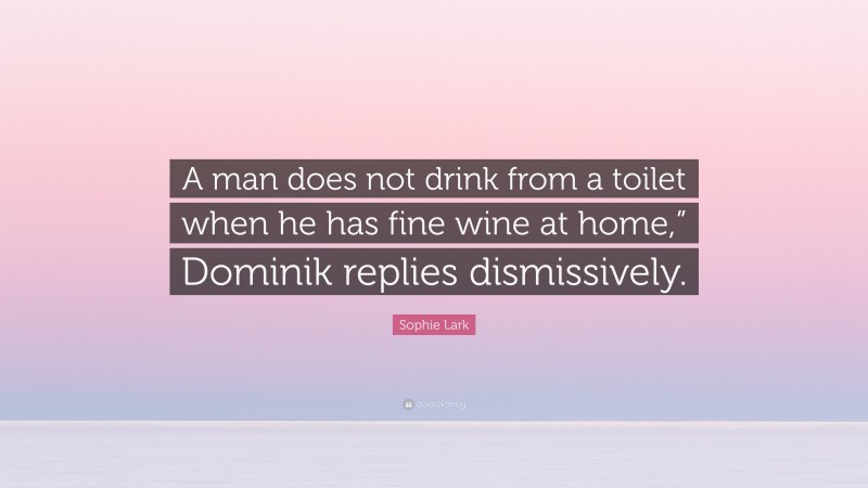 Sophie Lark Quote: “A man does not drink from a toilet when he has fine wine at home,” Dominik replies dismissively.”