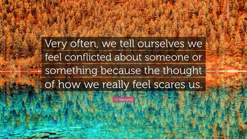 Vi Keeland Quote: “Very often, we tell ourselves we feel conflicted about someone or something because the thought of how we really feel scares us.”