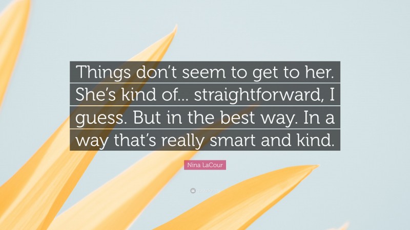 Nina LaCour Quote: “Things don’t seem to get to her. She’s kind of... straightforward, I guess. But in the best way. In a way that’s really smart and kind.”