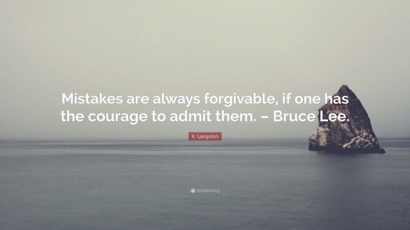 K. Langston Quote: “Mistakes are always forgivable, if one has the courage to admit them. – Bruce Lee.”