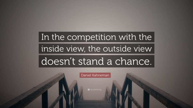 Daniel Kahneman Quote: “In the competition with the inside view, the outside view doesn’t stand a chance.”
