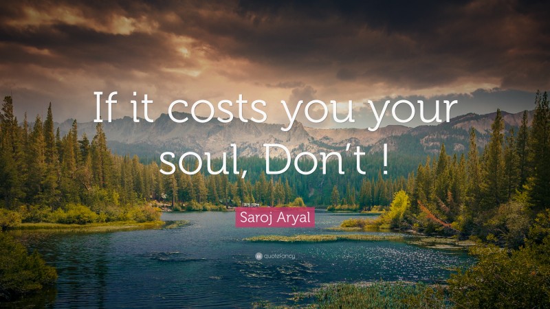 Saroj Aryal Quote: “If it costs you your soul, Don’t !”