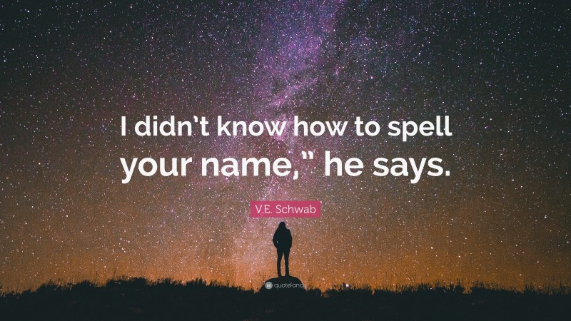 V.E. Schwab Quote: “I didn’t know how to spell your name,” he says.”