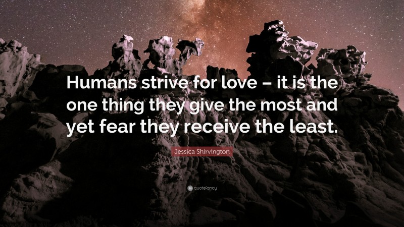 Jessica Shirvington Quote: “Humans strive for love – it is the one thing they give the most and yet fear they receive the least.”