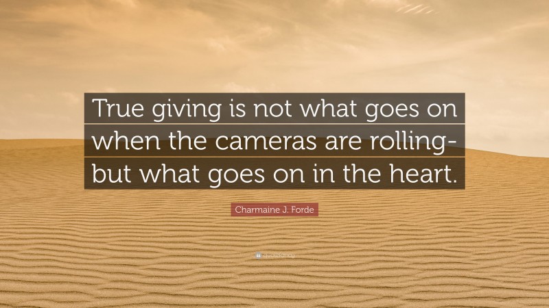 Charmaine J. Forde Quote: “True giving is not what goes on when the cameras are rolling-but what goes on in the heart.”