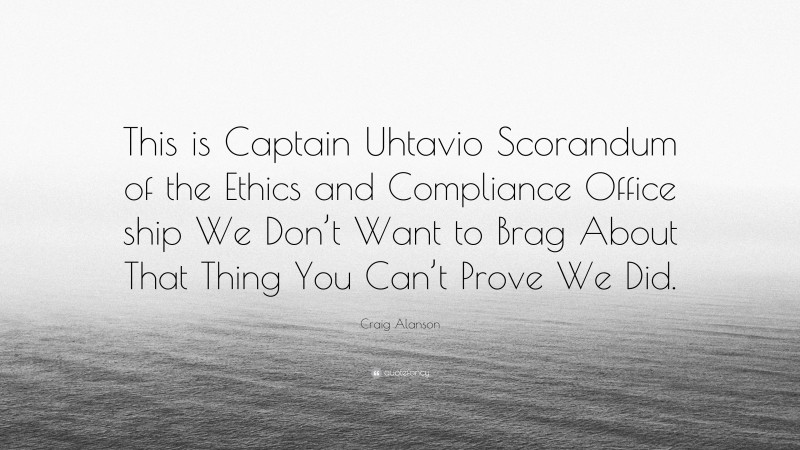 Craig Alanson Quote: “This is Captain Uhtavio Scorandum of the Ethics and Compliance Office ship We Don’t Want to Brag About That Thing You Can’t Prove We Did.”