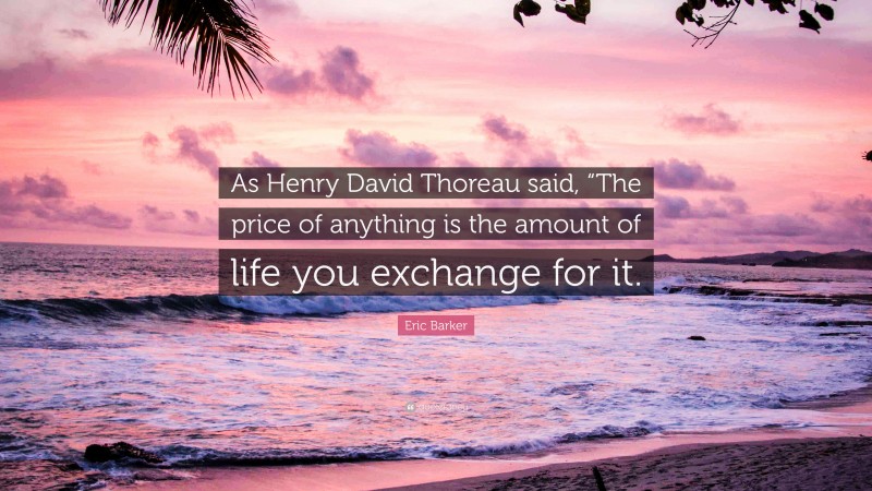 Eric Barker Quote: “As Henry David Thoreau said, “The price of anything is the amount of life you exchange for it.”