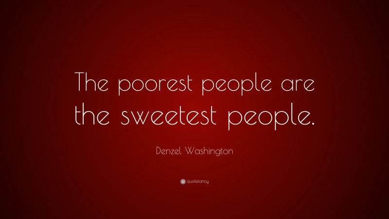Denzel Washington Quote: “The poorest people are the sweetest people.”