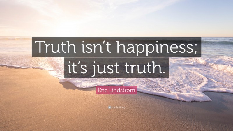 Eric Lindstrom Quote: “Truth isn’t happiness; it’s just truth.”