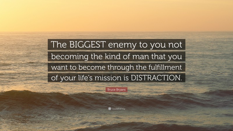 Bruce Bryans Quote: “The BIGGEST enemy to you not becoming the kind of man that you want to become through the fulfillment of your life’s mission is DISTRACTION.”