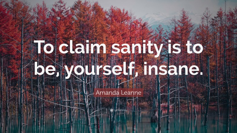 Amanda Leanne Quote: “To claim sanity is to be, yourself, insane.”