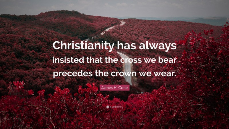 James H. Cone Quote: “Christianity has always insisted that the cross we bear precedes the crown we wear.”