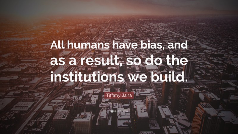 Tiffany Jana Quote: “All humans have bias, and as a result, so do the institutions we build.”
