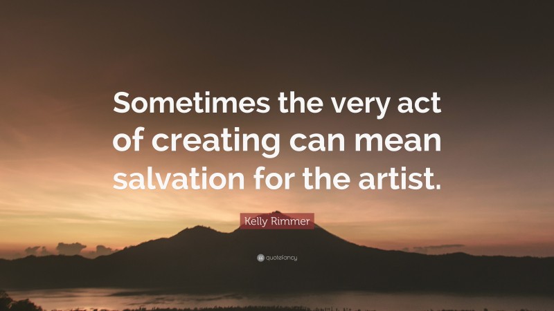 Kelly Rimmer Quote: “Sometimes the very act of creating can mean salvation for the artist.”