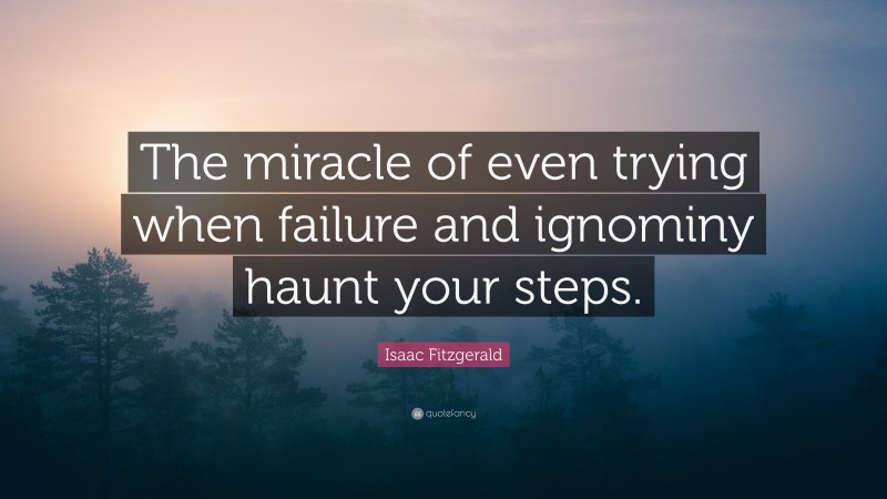 Isaac Fitzgerald Quote: “The miracle of even trying when failure and ignominy haunt your steps.”