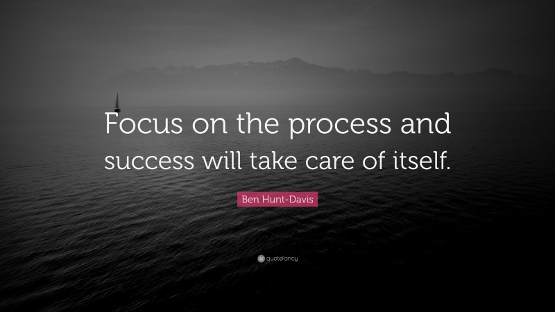 Ben Hunt-Davis Quote: “Focus on the process and success will take care of itself.”