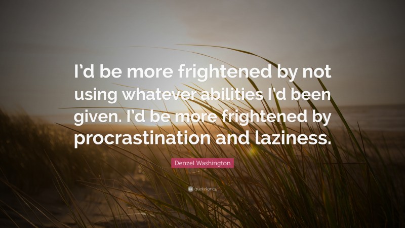 Denzel Washington Quote: “I’d be more frightened by not using whatever abilities I’d been given. I’d be more frightened by procrastination and laziness.”