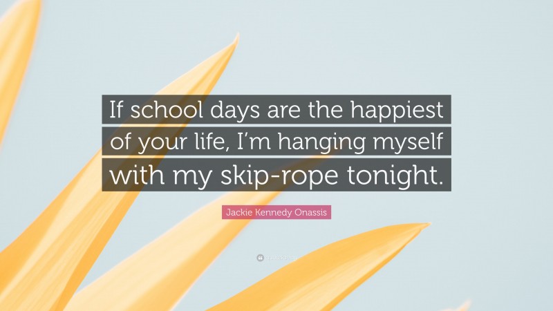 Jackie Kennedy Onassis Quote: “If school days are the happiest of your life, I’m hanging myself with my skip-rope tonight.”