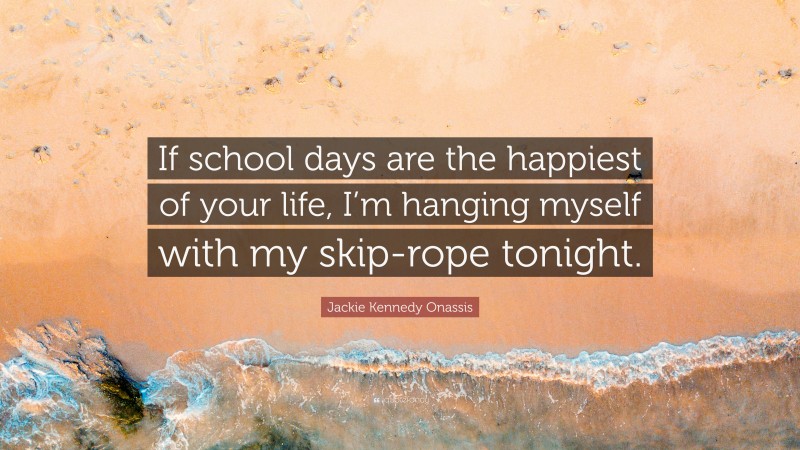 Jackie Kennedy Onassis Quote: “If school days are the happiest of your life, I’m hanging myself with my skip-rope tonight.”