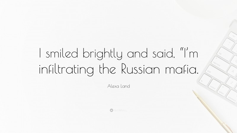 Alexa Land Quote: “I smiled brightly and said, “I’m infiltrating the Russian mafia.”