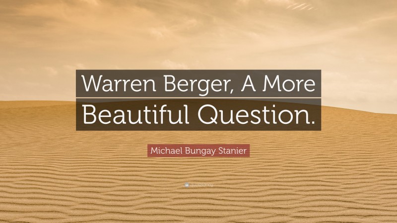 Michael Bungay Stanier Quote: “Warren Berger, A More Beautiful Question.”