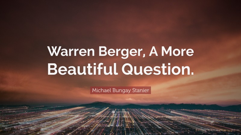 Michael Bungay Stanier Quote: “Warren Berger, A More Beautiful Question.”