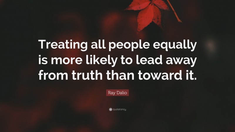 Ray Dalio Quote: “Treating all people equally is more likely to lead away from truth than toward it.”