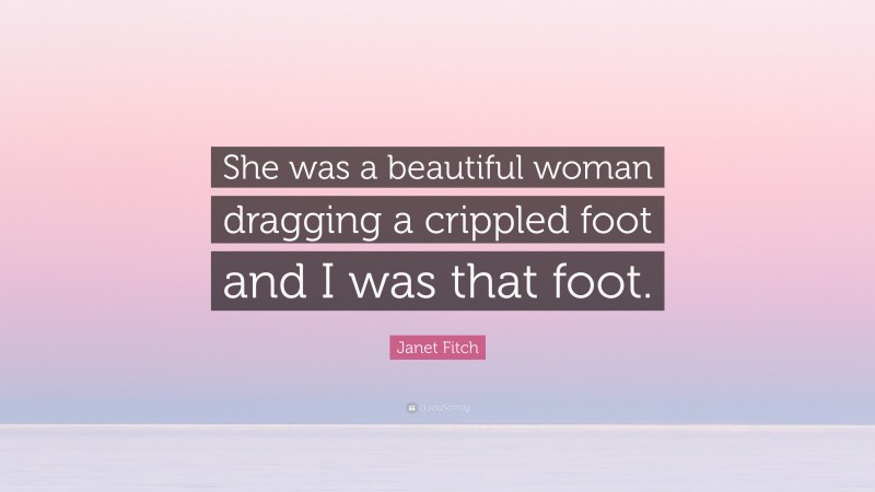 Janet Fitch Quote: “She was a beautiful woman dragging a crippled foot and I was that foot.”