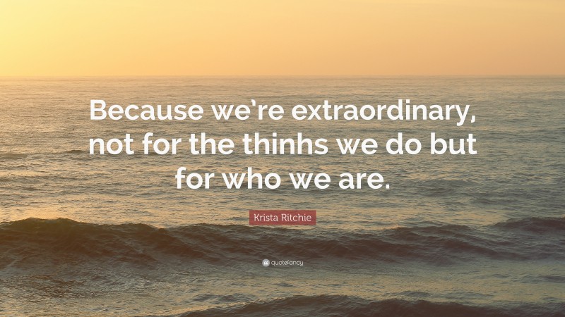 Krista Ritchie Quote: “Because we’re extraordinary, not for the thinhs we do but for who we are.”
