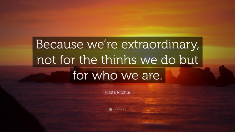 Krista Ritchie Quote: “Because we’re extraordinary, not for the thinhs we do but for who we are.”