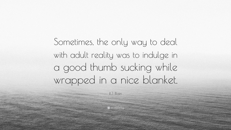 R.J. Blain Quote: “Sometimes, the only way to deal with adult reality was to indulge in a good thumb sucking while wrapped in a nice blanket.”