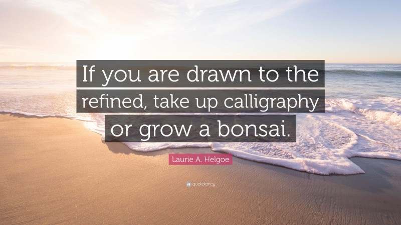 Laurie A. Helgoe Quote: “If you are drawn to the refined, take up calligraphy or grow a bonsai.”