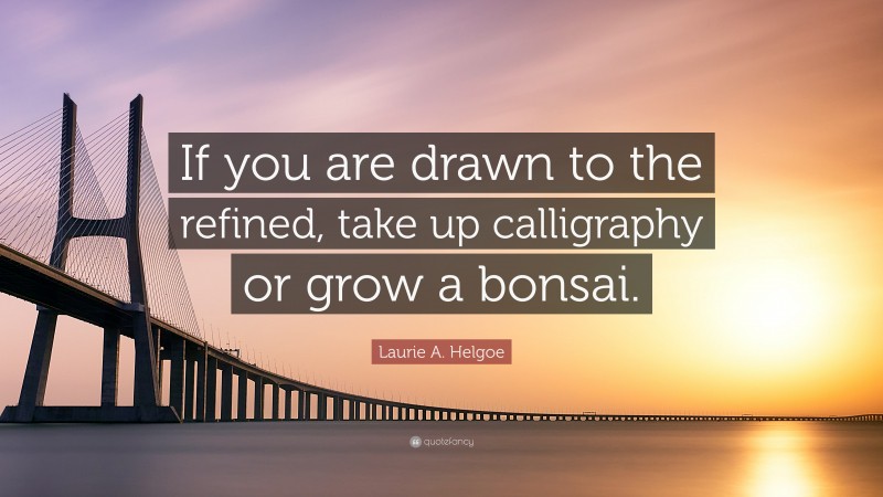 Laurie A. Helgoe Quote: “If you are drawn to the refined, take up calligraphy or grow a bonsai.”