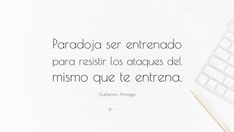 Guillermo Arriaga Quote: “Paradoja ser entrenado para resistir los ataques del mismo que te entrena.”