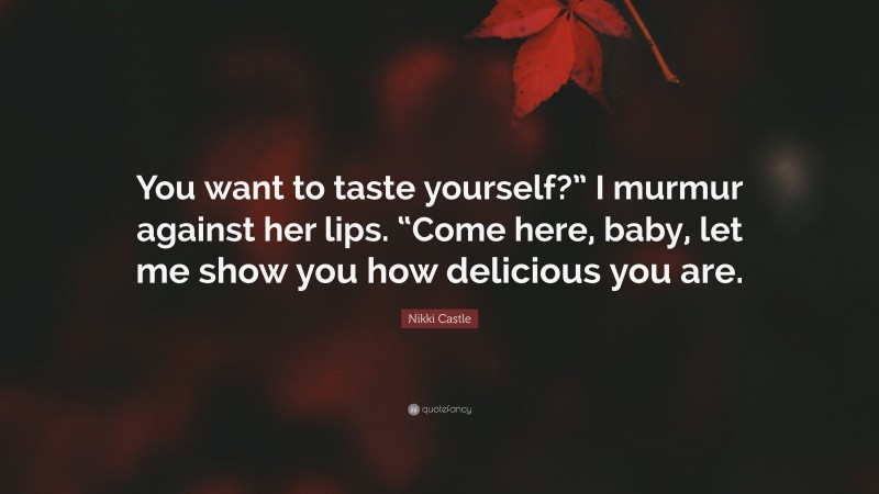 Nikki Castle Quote: “You want to taste yourself?” I murmur against her lips. “Come here, baby, let me show you how delicious you are.”