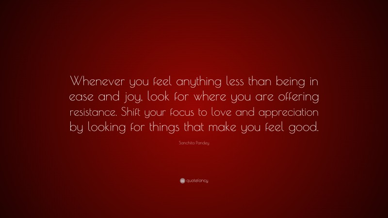 Sanchita Pandey Quote: “Whenever you feel anything less than being in ease and joy, look for where you are offering resistance. Shift your focus to love and appreciation by looking for things that make you feel good.”