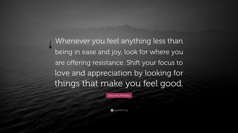 Sanchita Pandey Quote: “Whenever you feel anything less than being in ease and joy, look for where you are offering resistance. Shift your focus to love and appreciation by looking for things that make you feel good.”