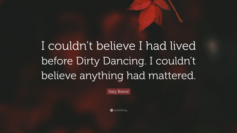 Katy Brand Quote: “I couldn’t believe I had lived before Dirty Dancing. I couldn’t believe anything had mattered.”