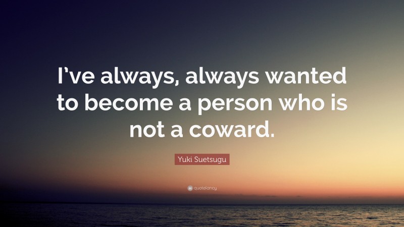 Yuki Suetsugu Quote: “I’ve always, always wanted to become a person who is not a coward.”