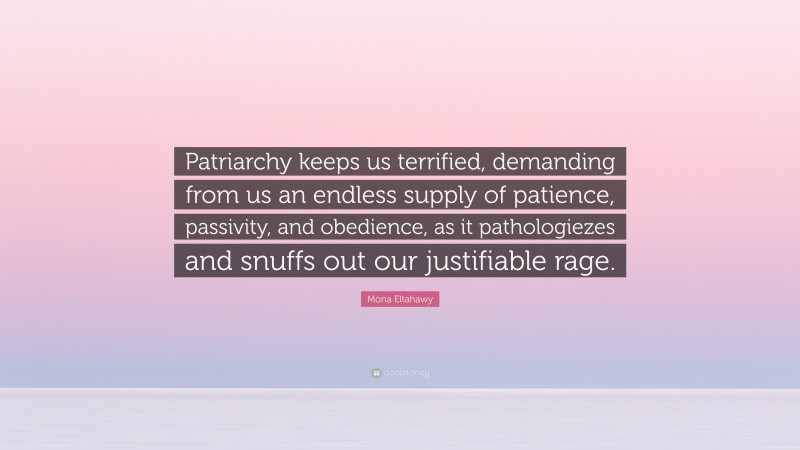 Mona Eltahawy Quote: “Patriarchy keeps us terrified, demanding from us an endless supply of patience, passivity, and obedience, as it pathologiezes and snuffs out our justifiable rage.”