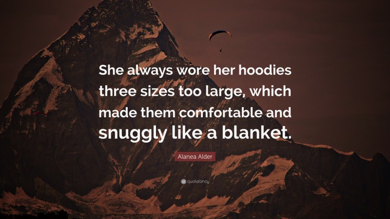 Alanea Alder Quote: “She always wore her hoodies three sizes too large, which made them comfortable and snuggly like a blanket.”
