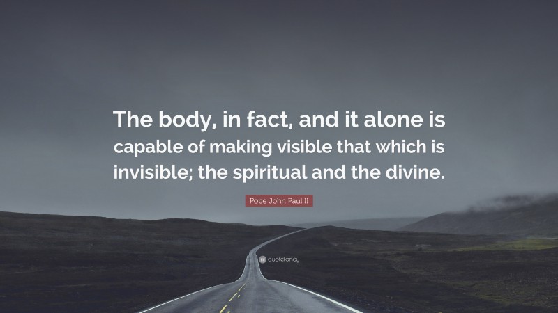 Pope John Paul II Quote: “The body, in fact, and it alone is capable of making visible that which is invisible; the spiritual and the divine.”