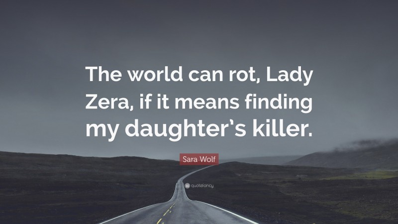 Sara Wolf Quote: “The world can rot, Lady Zera, if it means finding my daughter’s killer.”