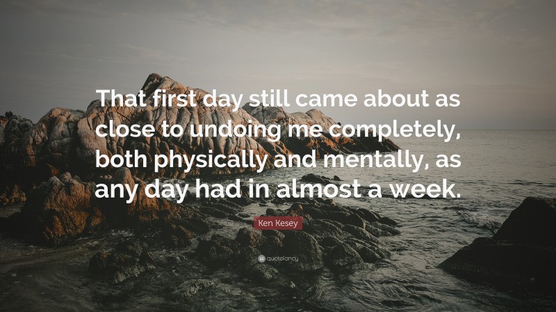 Ken Kesey Quote: “That first day still came about as close to undoing me completely, both physically and mentally, as any day had in almost a week.”