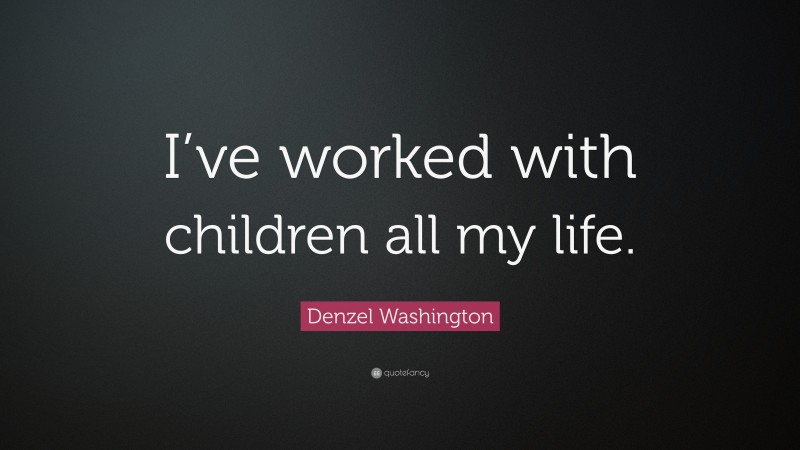 Denzel Washington Quote: “I’ve worked with children all my life.”