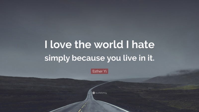 Esther Yi Quote: “I love the world I hate simply because you live in it.”