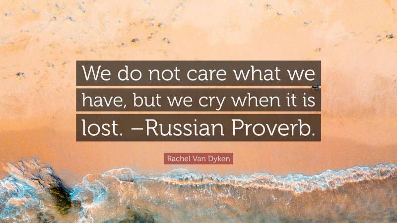 Rachel Van Dyken Quote: “We do not care what we have, but we cry when it is lost. –Russian Proverb.”