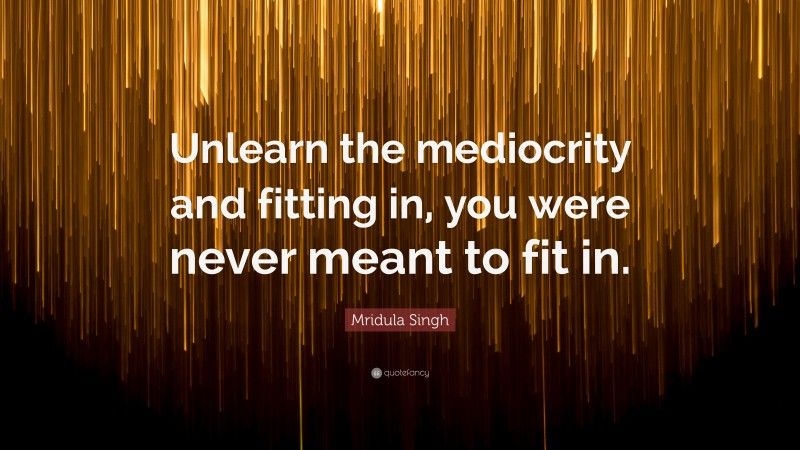 Mridula Singh Quote: “Unlearn the mediocrity and fitting in, you were never meant to fit in.”