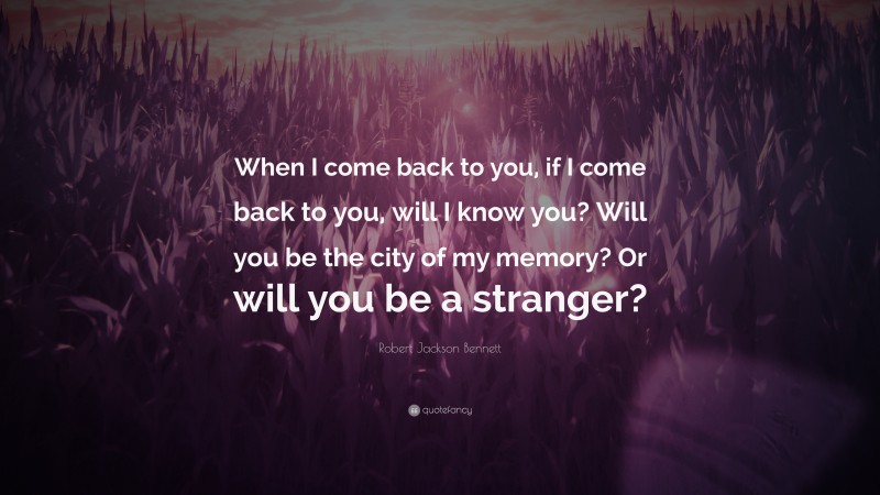 Robert Jackson Bennett Quote: “When I come back to you, if I come back to you, will I know you? Will you be the city of my memory? Or will you be a stranger?”