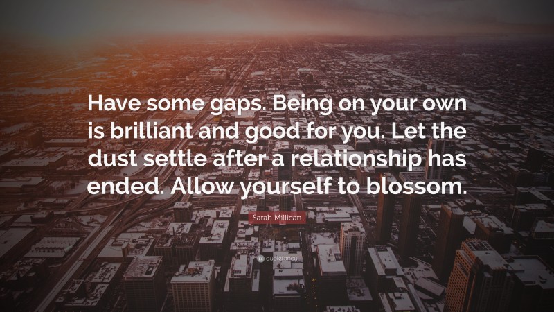 Sarah Millican Quote: “Have some gaps. Being on your own is brilliant and good for you. Let the dust settle after a relationship has ended. Allow yourself to blossom.”